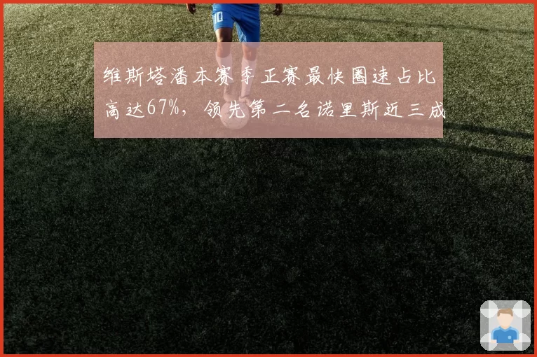 维斯塔潘本赛季正赛最快圈速占比高达67%，领先第二名诺里斯近三成