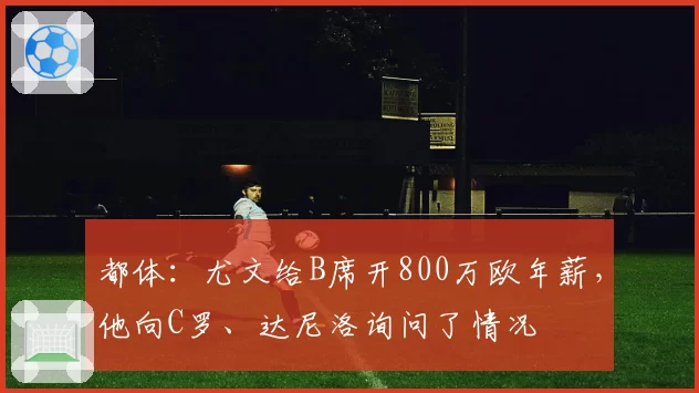 都体:尤文给B席开800万欧年薪,他向C罗、达尼洛询问了情况