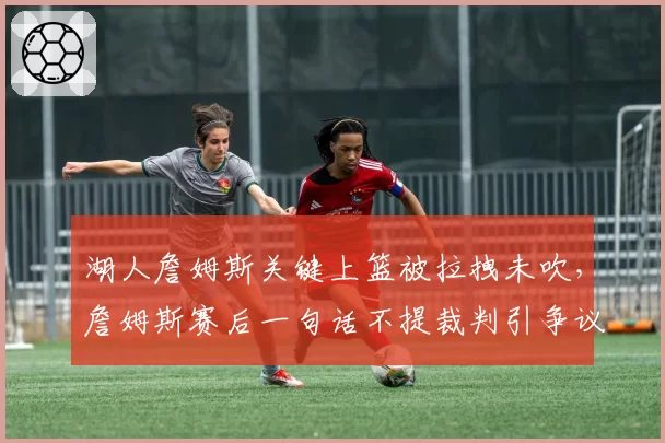 湖人詹姆斯关键上篮被拉拽未吹，詹姆斯赛后一句话不提裁判引争议