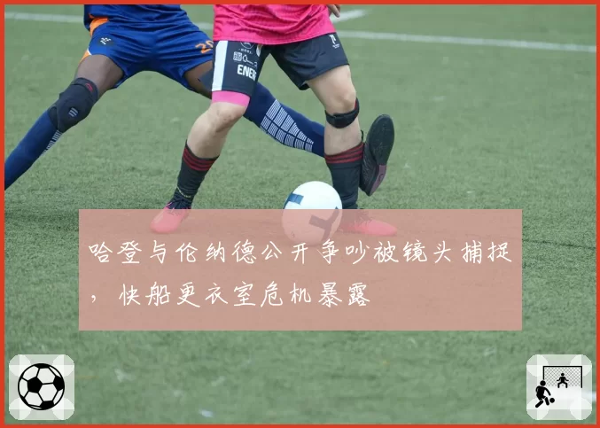 哈登与伦纳德公开争吵被镜头捕捉，快船更衣室危机暴露