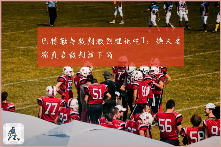 巴特勒与裁判激烈理论吃T，热火名宿直言裁判该下岗