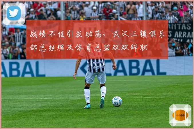 战绩不佳引发动荡,武汉三镇俱乐部总经理及体育总监双双辞职
