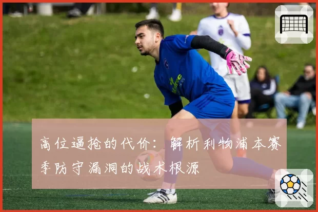 高位逼抢的代价：解析利物浦本赛季防守漏洞的战术根源