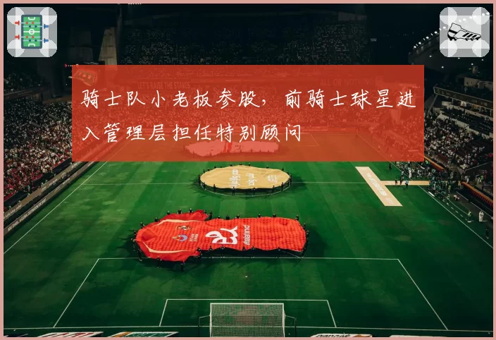 骑士队小老板参股,前骑士球星进入管理层担任特别顾问