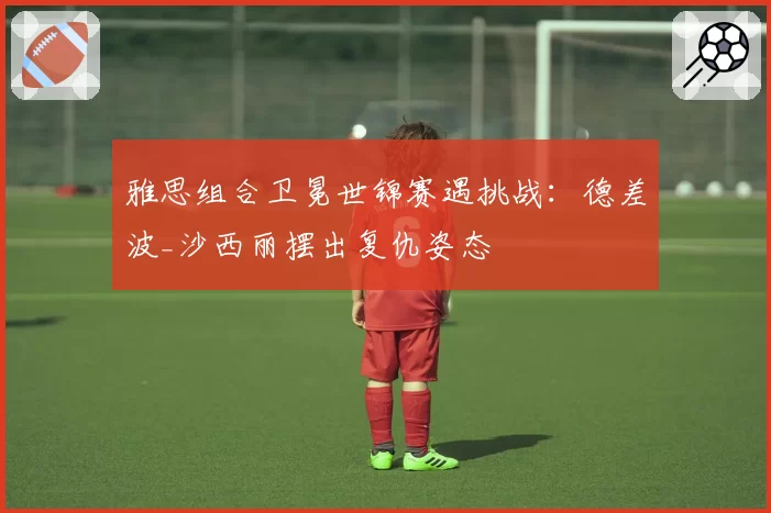 雅思组合卫冕世锦赛遇挑战：德差波_沙西丽摆出复仇姿态