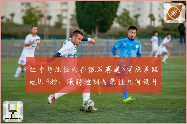 红牛与法拉利在银石赛道S弯段差距达0.4秒，滚转控制与悬挂几何设计成胜负手