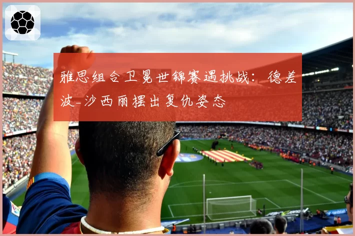 雅思组合卫冕世锦赛遇挑战：德差波_沙西丽摆出复仇姿态