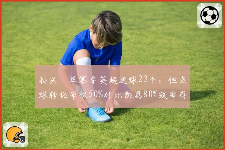 孙兴慜单赛季英超进球23个，但点球转化率仅50%对比凯恩80%效率存疑