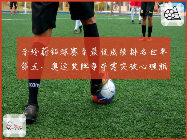 李玲蔚铅球赛季最佳成绩排名世界第五，奥运奖牌争夺需突破心理瓶颈？