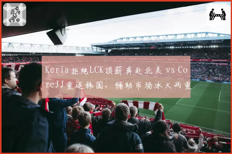 Keria拒绝LCK顶薪奔赴北美 vs CoreJJ重返韩国,辅助市场冰火两重天