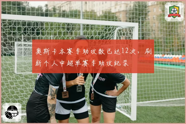 奥斯卡本赛季助攻数已达12次，刷新个人中超单赛季助攻纪录