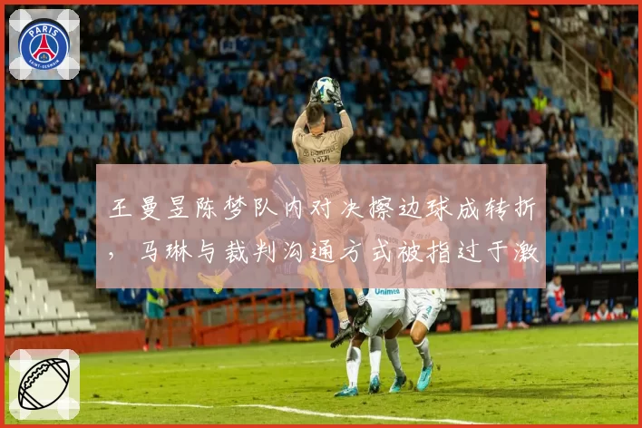 王曼昱陈梦队内对决擦边球成转折，马琳与裁判沟通方式被指过于激进