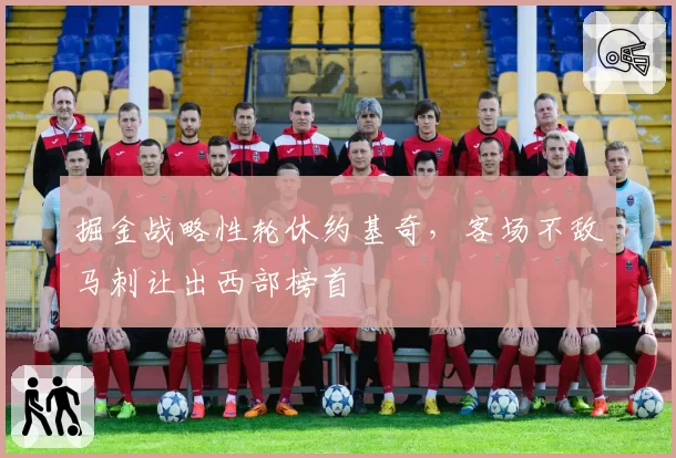 掘金战略性轮休约基奇，客场不敌马刺让出西部榜首