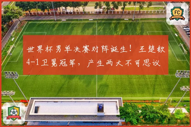 世界杯男单决赛对阵诞生!王楚钦4-1卫冕冠军,产生两大不可思议